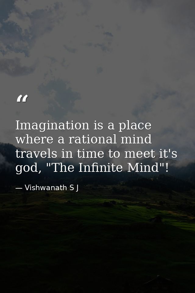 Imagination is a place where a rational mind travels in time to meet it's god, "The Infinite Mind"! — Vishwanath S J