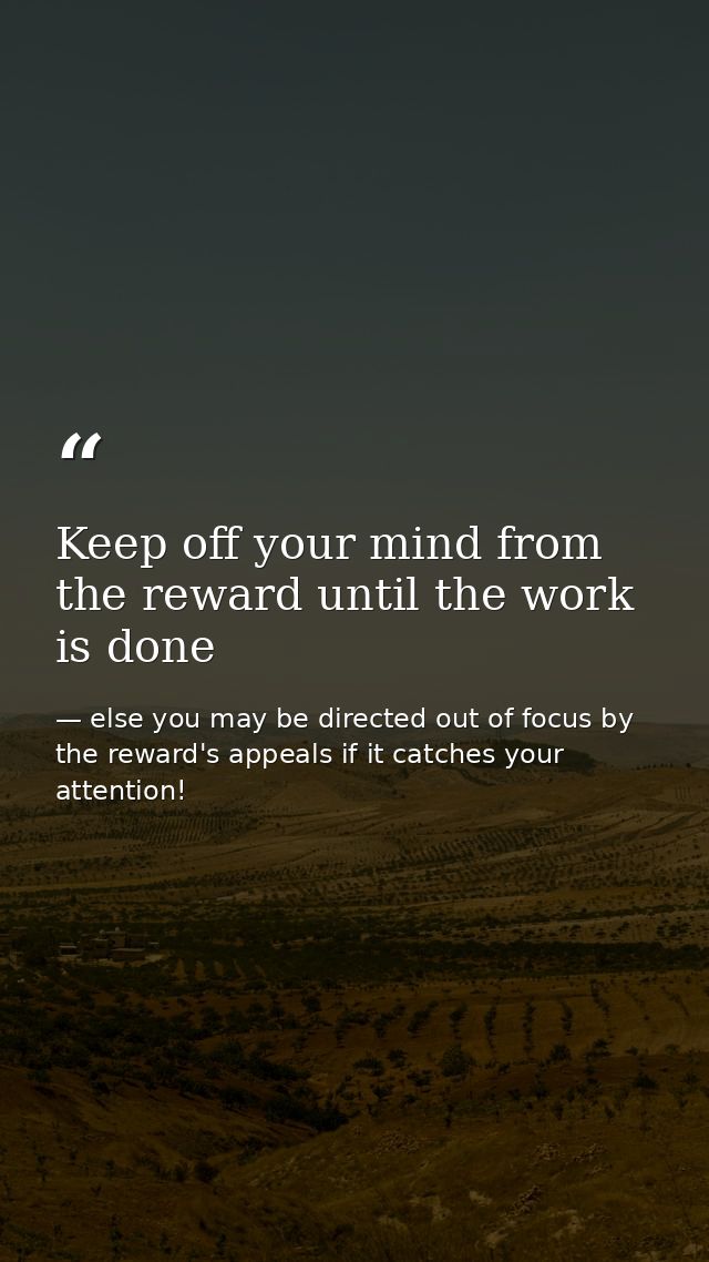 Keep off your mind from the reward until the work is done — else you may be directed out of focus by the reward's appeals if it catches your attention!