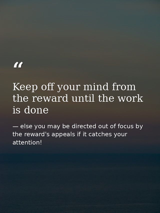 Keep off your mind from the reward until the work is done — else you may be directed out of focus by the reward's appeals if it catches your attention!