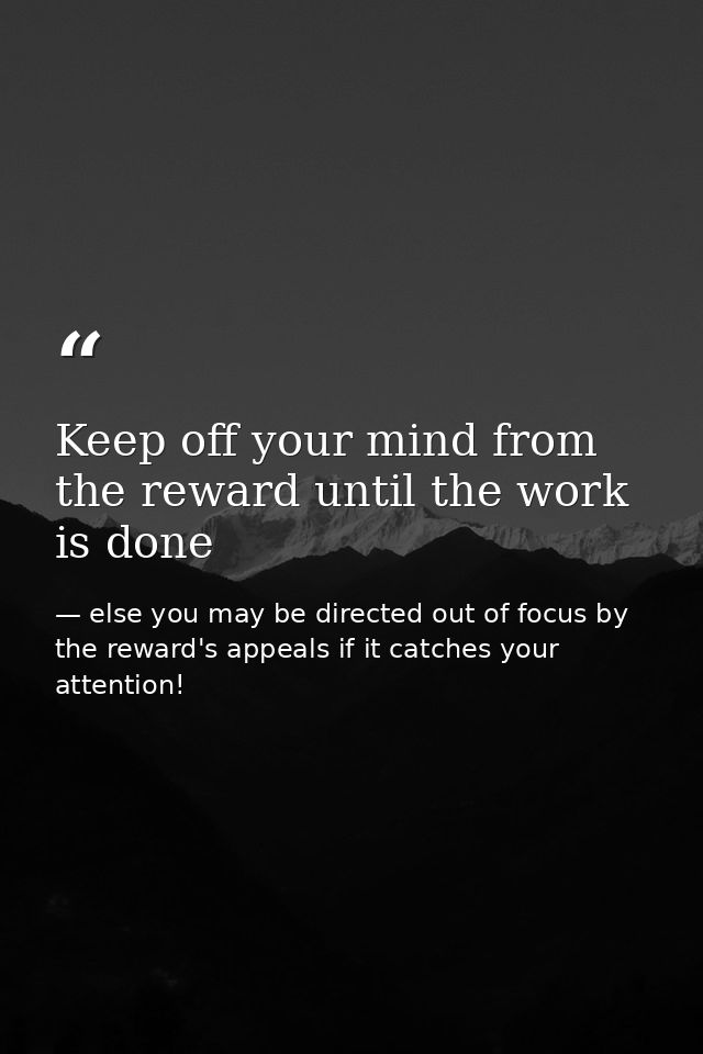 Keep off your mind from the reward until the work is done — else you may be directed out of focus by the reward's appeals if it catches your attention!