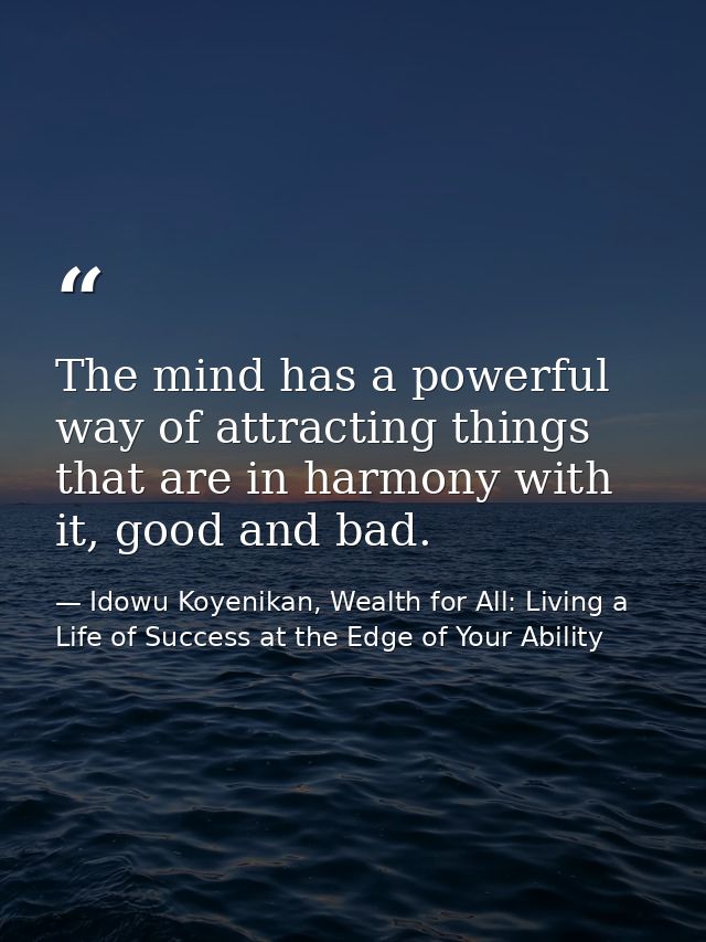 The mind has a powerful way of attracting things that are in harmony with it, good and bad. — Idowu Koyenikan, Wealth for All: Living a Life of Success at the Edge of Your Ability