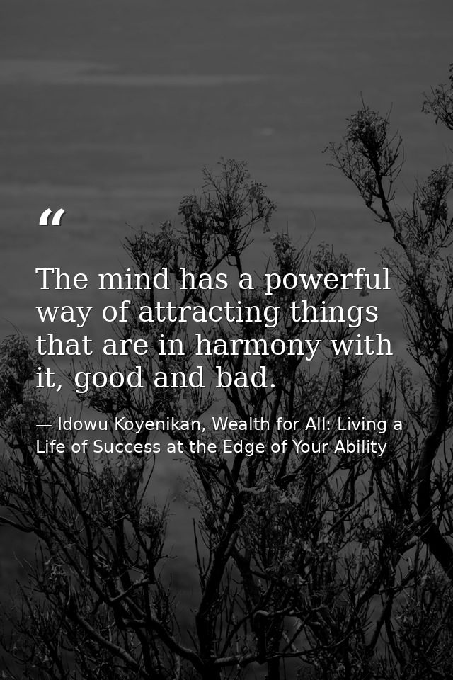 The mind has a powerful way of attracting things that are in harmony with it, good and bad. — Idowu Koyenikan, Wealth for All: Living a Life of Success at the Edge of Your Ability