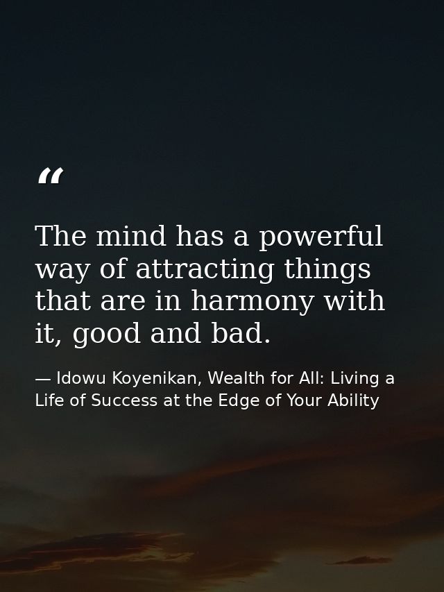 The mind has a powerful way of attracting things that are in harmony with it, good and bad. — Idowu Koyenikan, Wealth for All: Living a Life of Success at the Edge of Your Ability