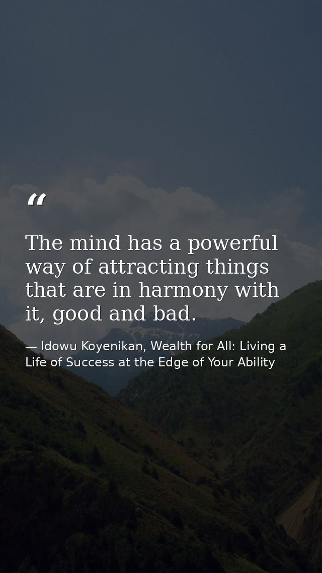 The mind has a powerful way of attracting things that are in harmony with it, good and bad. — Idowu Koyenikan, Wealth for All: Living a Life of Success at the Edge of Your Ability
