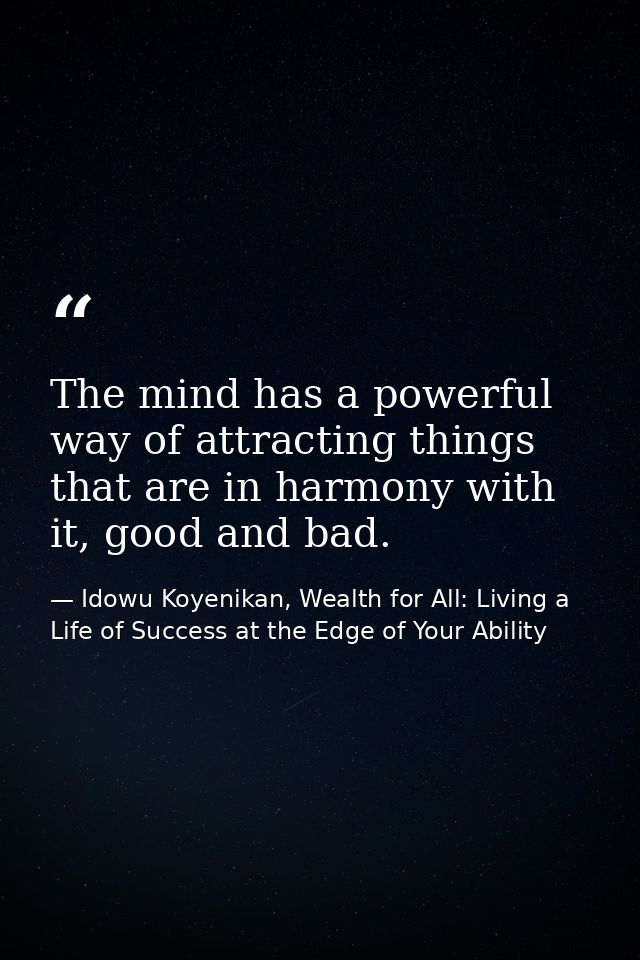 The mind has a powerful way of attracting things that are in harmony with it, good and bad. — Idowu Koyenikan, Wealth for All: Living a Life of Success at the Edge of Your Ability