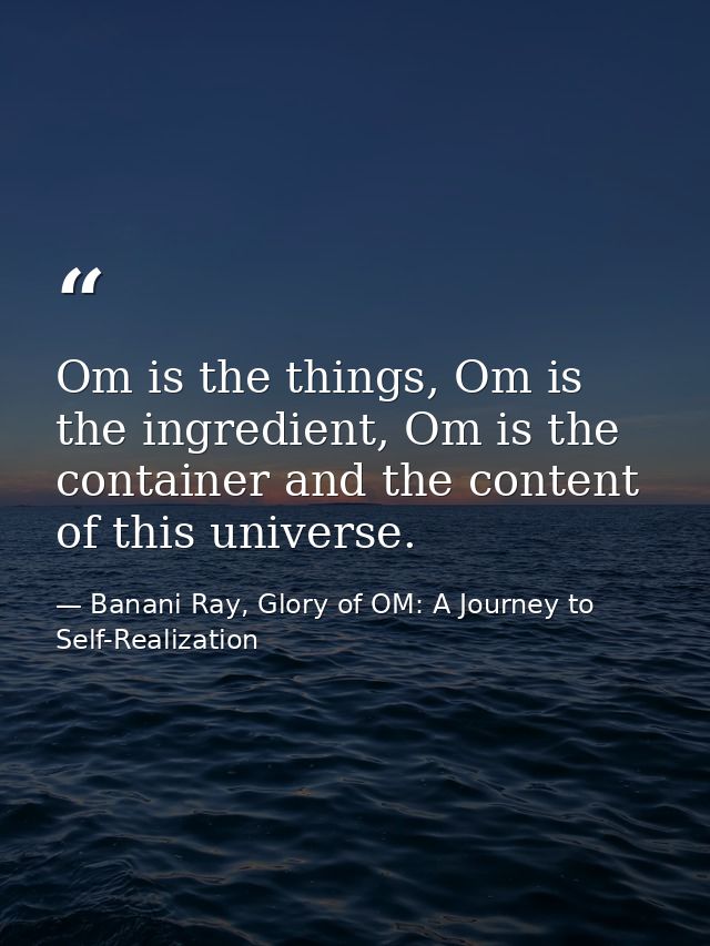 Om is the things, Om is the ingredient, Om is the container and the content of this universe. — Banani Ray, Glory of OM: A Journey to Self-Realization