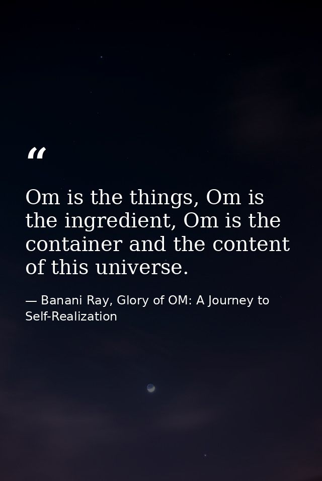 Om is the things, Om is the ingredient, Om is the container and the content of this universe. — Banani Ray, Glory of OM: A Journey to Self-Realization
