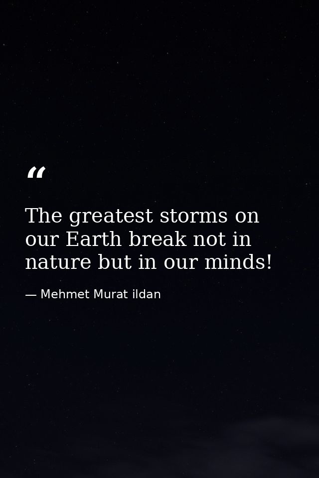 The greatest storms on our Earth break not in nature but in our minds! — Mehmet Murat ildan