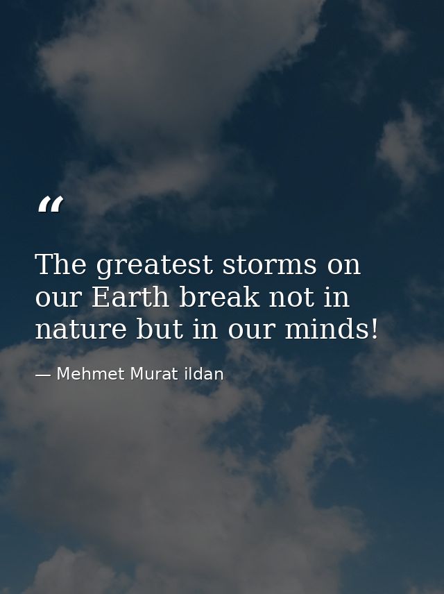 The greatest storms on our Earth break not in nature but in our minds! — Mehmet Murat ildan