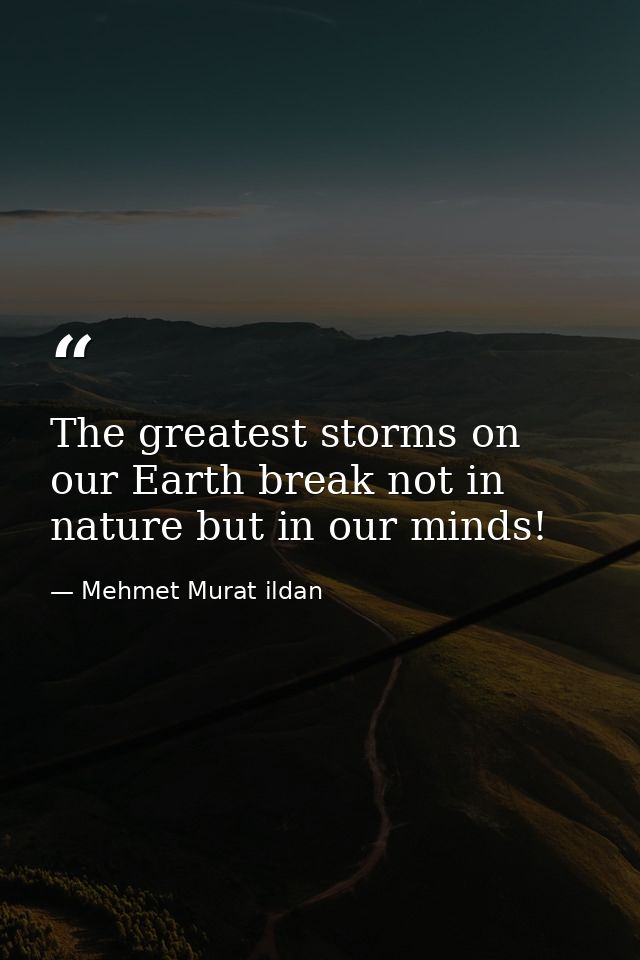 The greatest storms on our Earth break not in nature but in our minds! — Mehmet Murat ildan