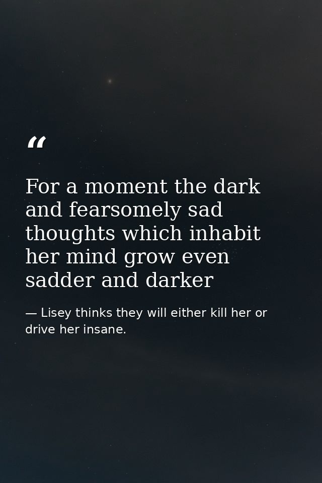 For a moment the dark and fearsomely sad thoughts which inhabit her mind grow even sadder and darker — Lisey thinks they will either kill her or drive her insane.