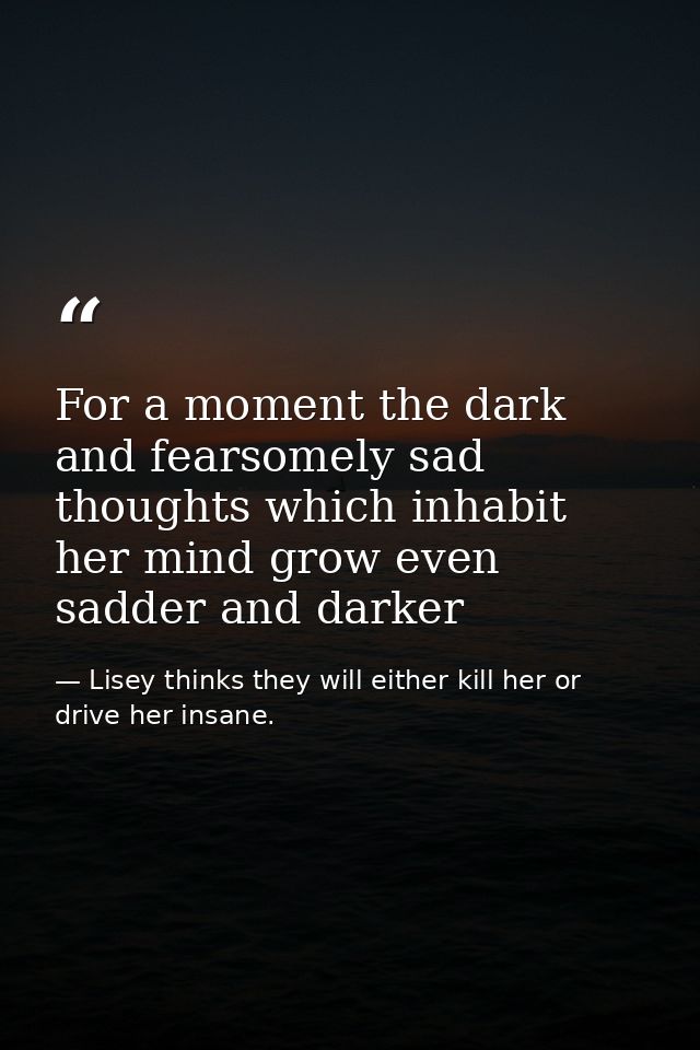 For a moment the dark and fearsomely sad thoughts which inhabit her mind grow even sadder and darker — Lisey thinks they will either kill her or drive her insane.