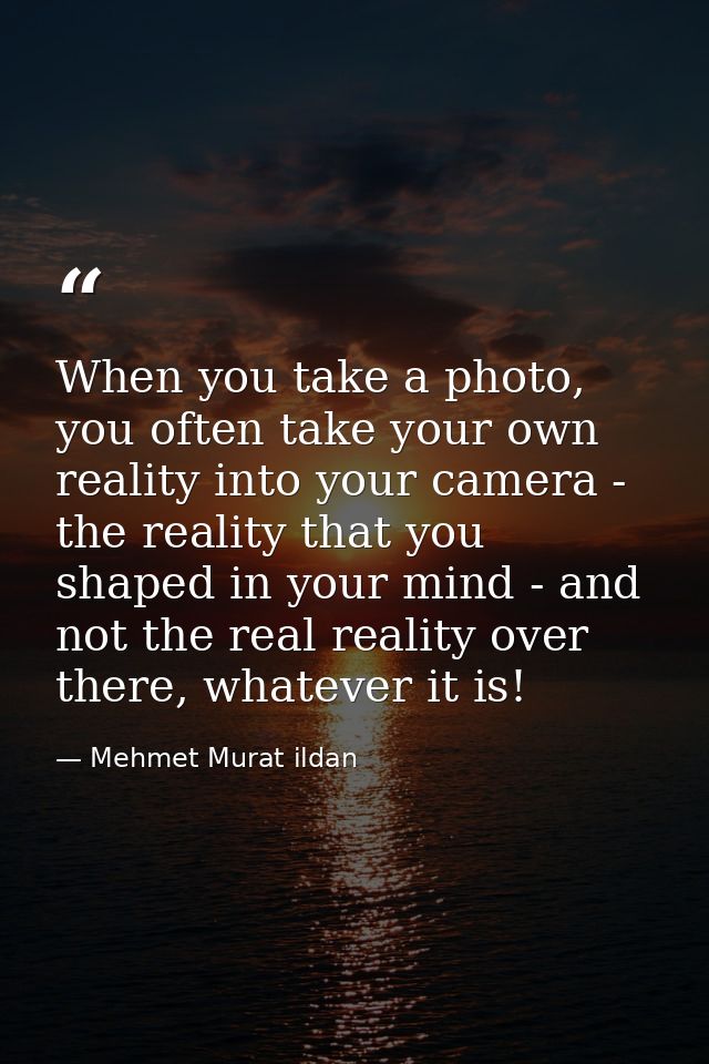When you take a photo, you often take your own reality into your camera - the reality that you shaped in your mind - and — Mehmet Murat ildan