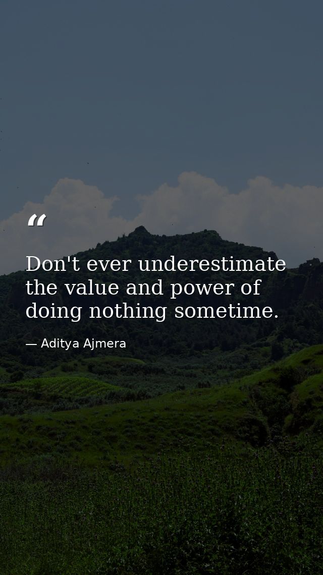 Don't ever underestimate the value and power of doing nothing sometime. — Aditya Ajmera