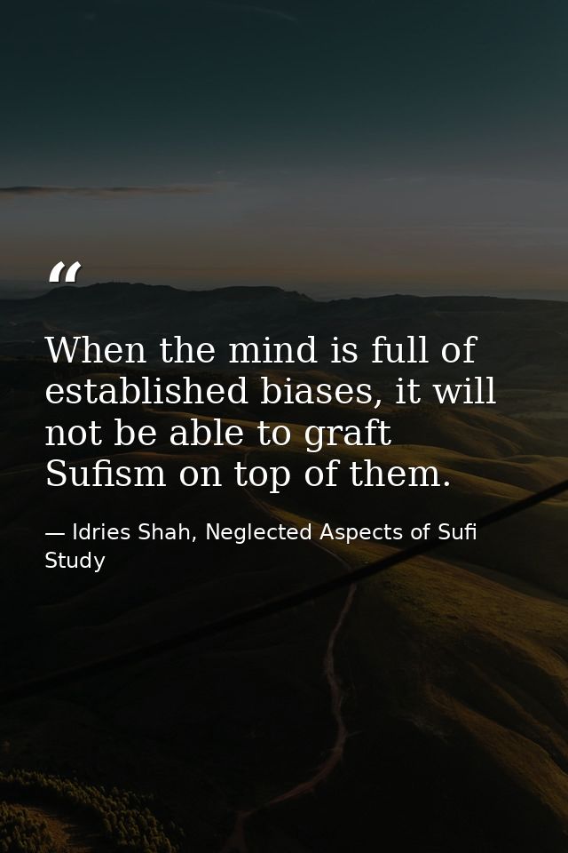 When the mind is full of established biases, it will not be able to graft Sufism on top of them. — Idries Shah, Neglected Aspects of Sufi Study