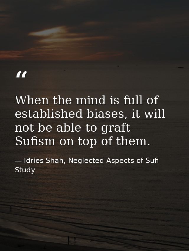 When the mind is full of established biases, it will not be able to graft Sufism on top of them. — Idries Shah, Neglected Aspects of Sufi Study