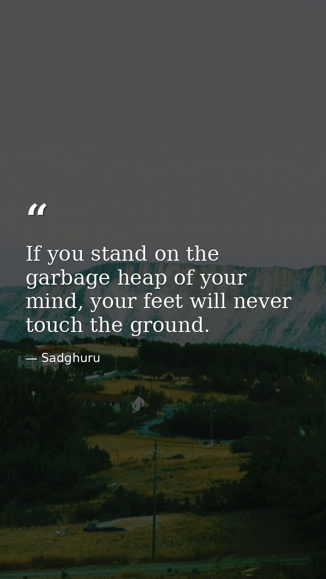 If you stand on the garbage heap of your mind, your feet will never touch the ground. — Sadghuru