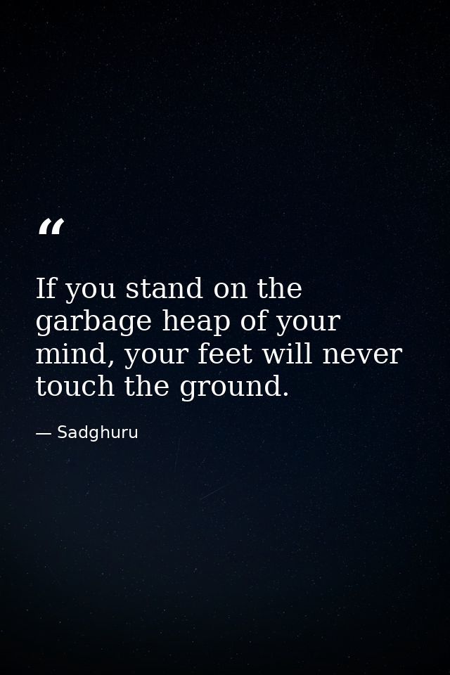 If you stand on the garbage heap of your mind, your feet will never touch the ground. — Sadghuru