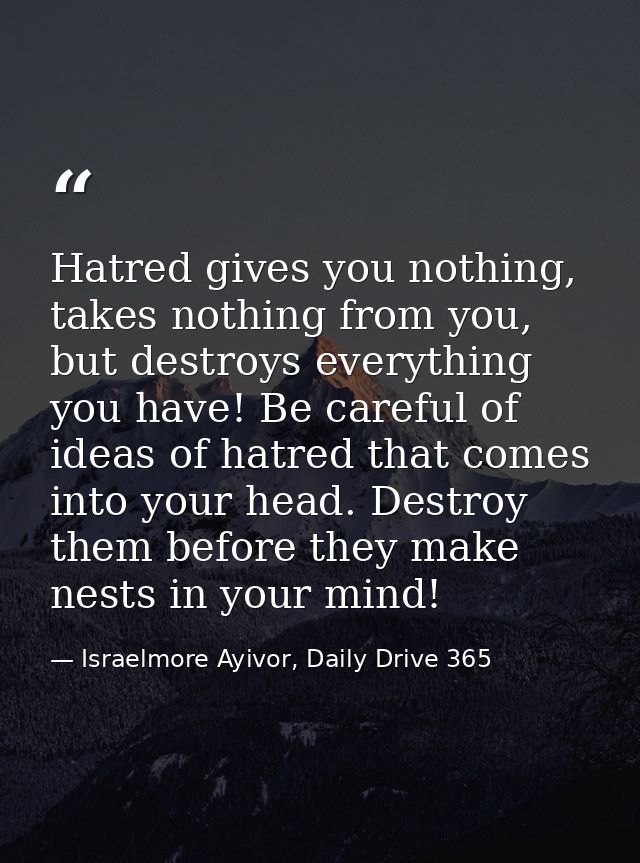 Hatred gives you nothing, takes nothing from you, but destroys everything you have! Be careful of ideas of hatred that c — Israelmore Ayivor, Daily Drive 365
