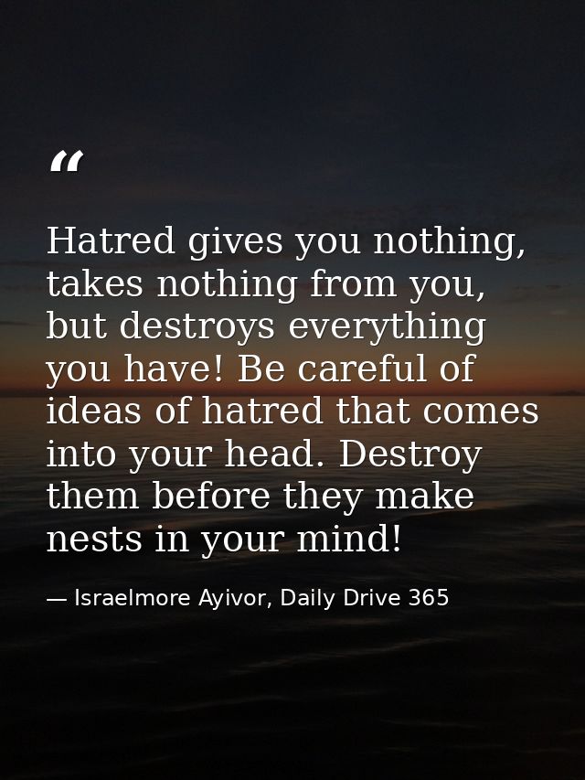 Hatred gives you nothing, takes nothing from you, but destroys everything you have! Be careful of ideas of hatred that c — Israelmore Ayivor, Daily Drive 365