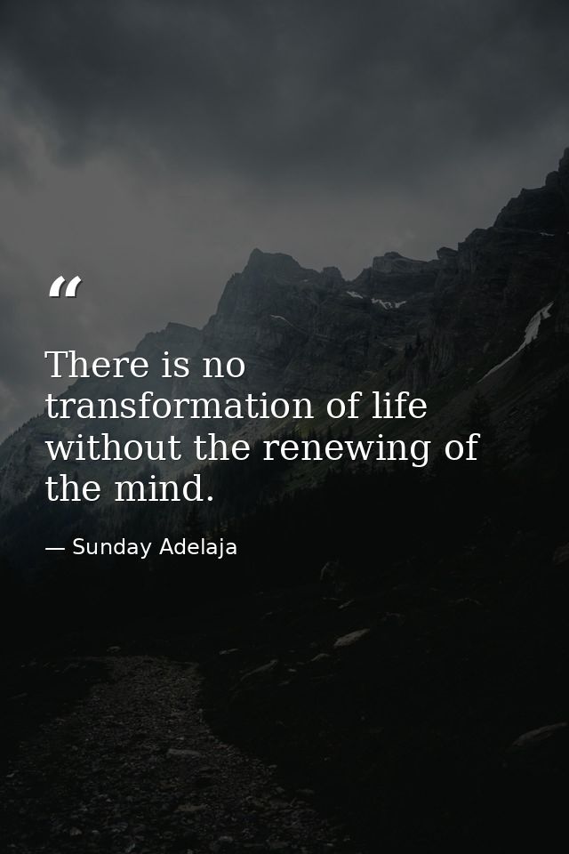 There is no transformation of life without the renewing of the mind. — Sunday Adelaja