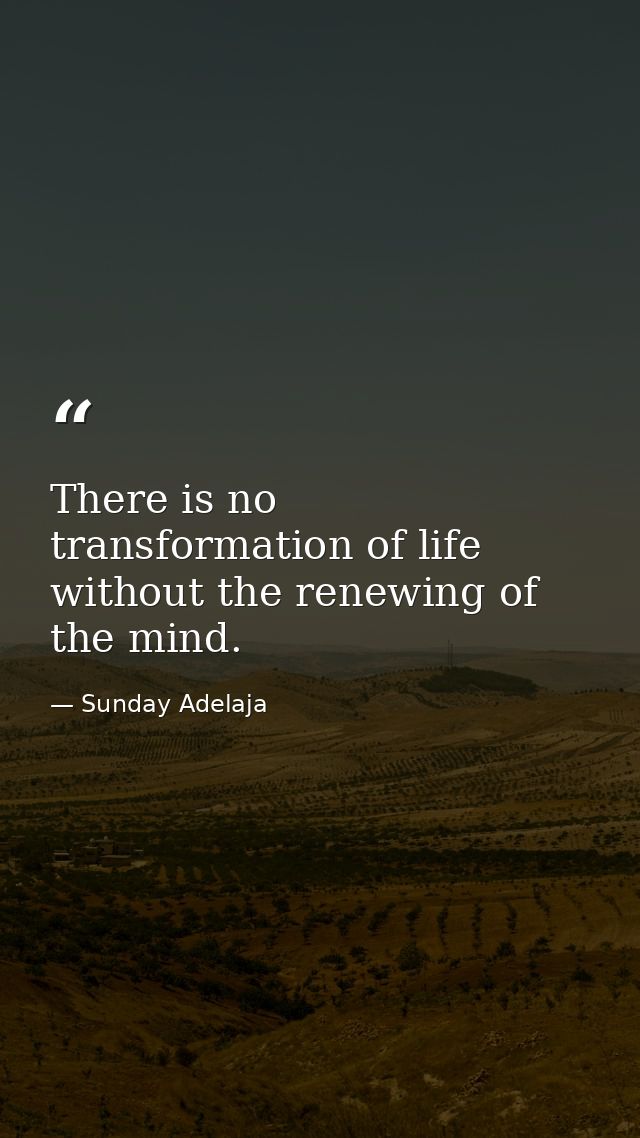 There is no transformation of life without the renewing of the mind. — Sunday Adelaja