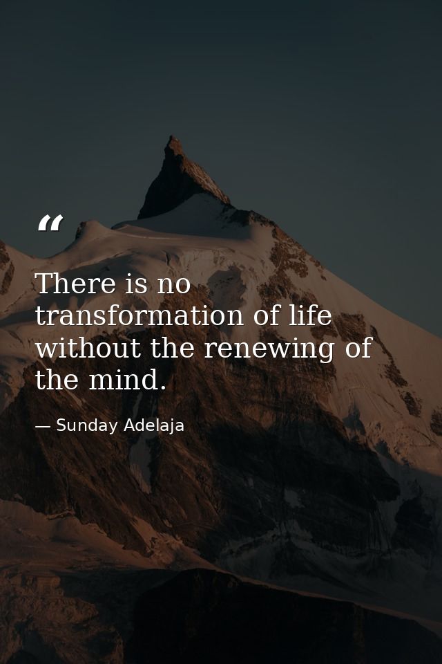 There is no transformation of life without the renewing of the mind. — Sunday Adelaja