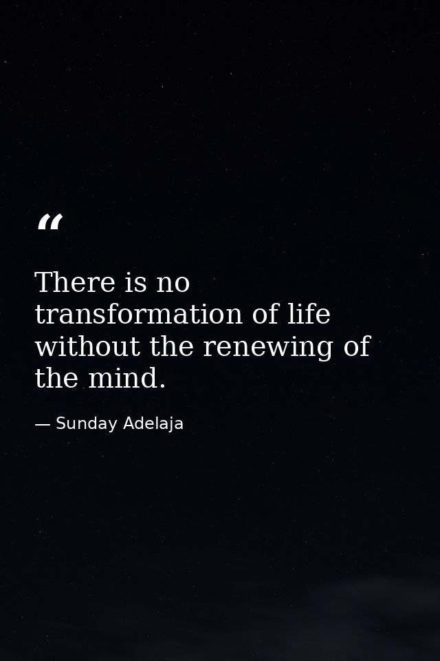 There is no transformation of life without the renewing of the mind. — Sunday Adelaja