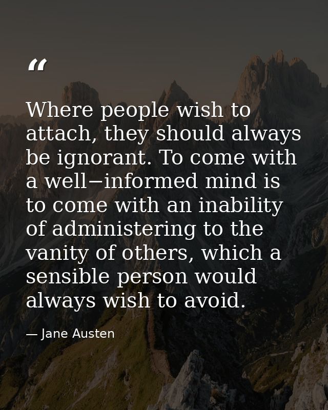 Where people wish to attach, they should always be ignorant. To come with a well−informed mind is to come with an inabil — Jane Austen