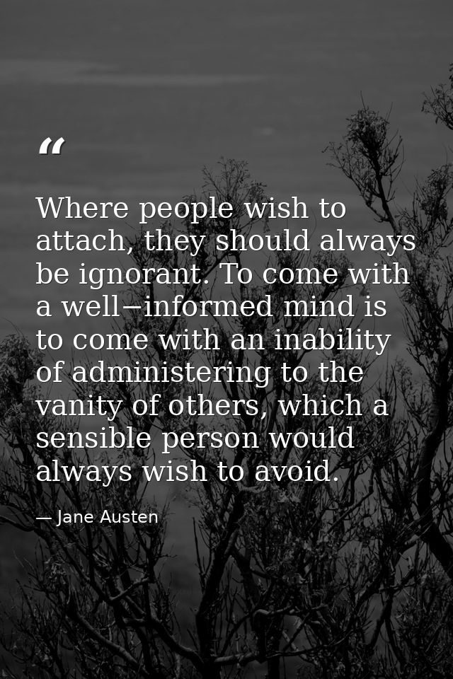 Where people wish to attach, they should always be ignorant. To come with a well−informed mind is to come with an inabil — Jane Austen