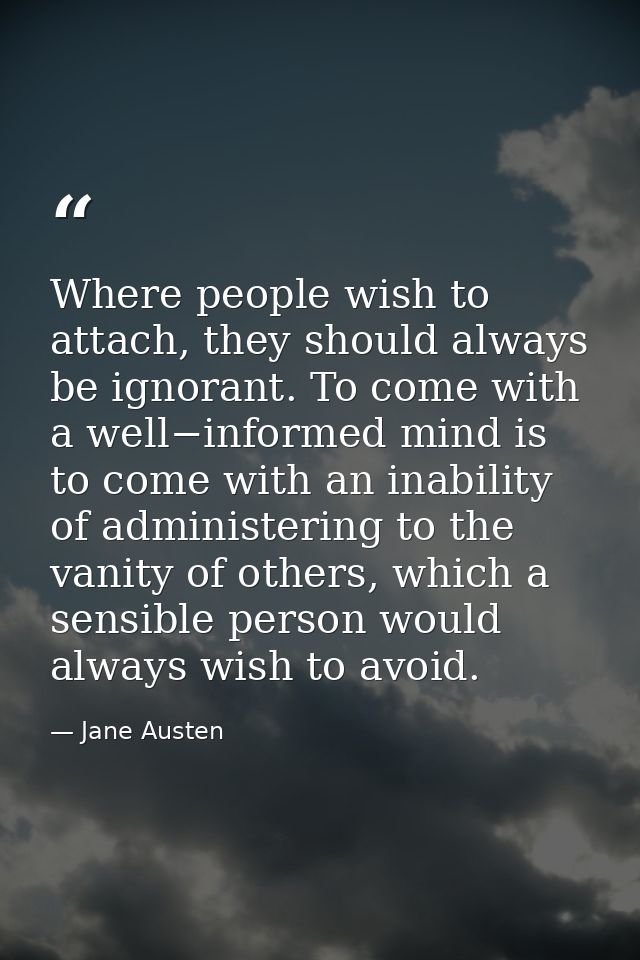 Where people wish to attach, they should always be ignorant. To come with a well−informed mind is to come with an inabil — Jane Austen