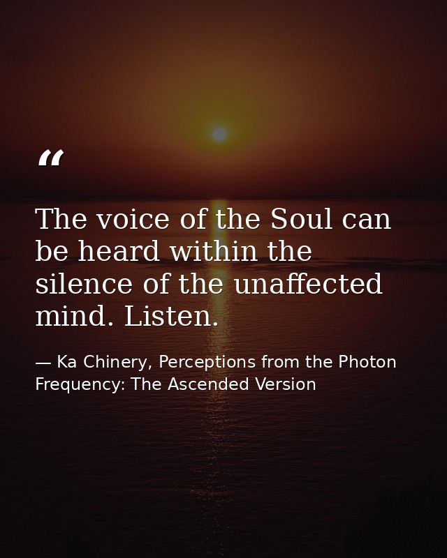 The voice of the Soul can be heard within the silence of the unaffected mind. Listen. — Ka Chinery, Perceptions from the Photon Frequency: The Ascended Version