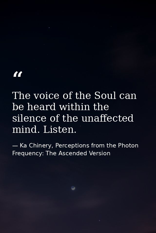 The voice of the Soul can be heard within the silence of the unaffected mind. Listen. — Ka Chinery, Perceptions from the Photon Frequency: The Ascended Version