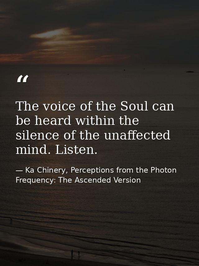 The voice of the Soul can be heard within the silence of the unaffected mind. Listen. — Ka Chinery, Perceptions from the Photon Frequency: The Ascended Version