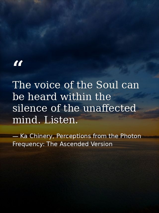 The voice of the Soul can be heard within the silence of the unaffected mind. Listen. — Ka Chinery, Perceptions from the Photon Frequency: The Ascended Version