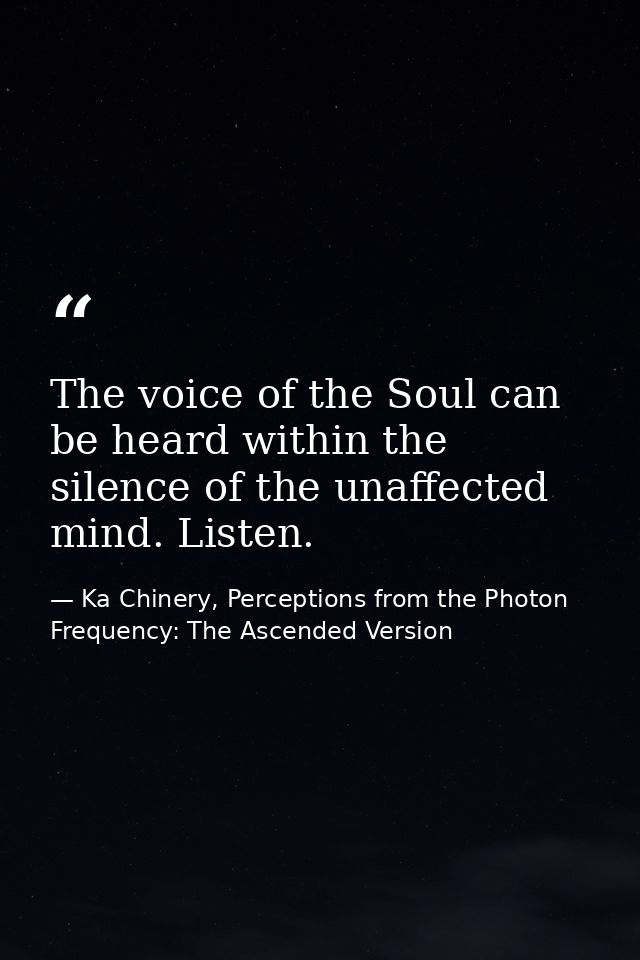 The voice of the Soul can be heard within the silence of the unaffected mind. Listen. — Ka Chinery, Perceptions from the Photon Frequency: The Ascended Version
