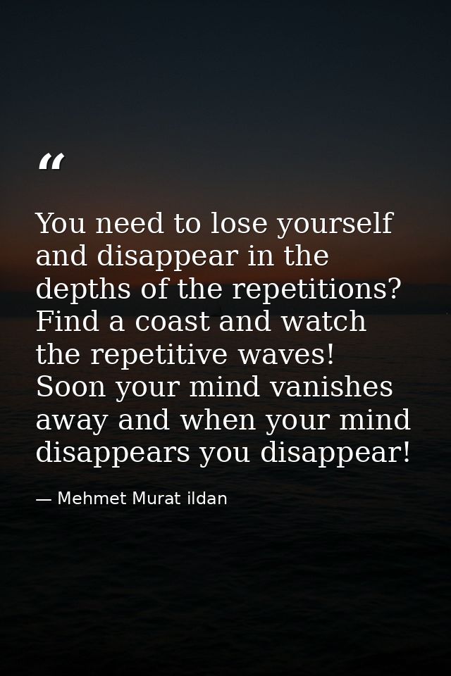 You need to lose yourself and disappear in the depths of the repetitions? Find a coast and watch the repetitive waves! S — Mehmet Murat ildan