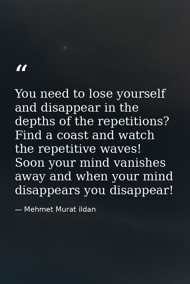 You need to lose yourself and disappear in the depths of the repetitions? Find a coast and watch the repetitive waves! S — Mehmet Murat ildan