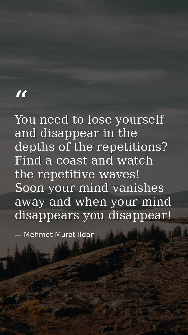 You need to lose yourself and disappear in the depths of the repetitions? Find a coast and watch the repetitive waves! S — Mehmet Murat ildan