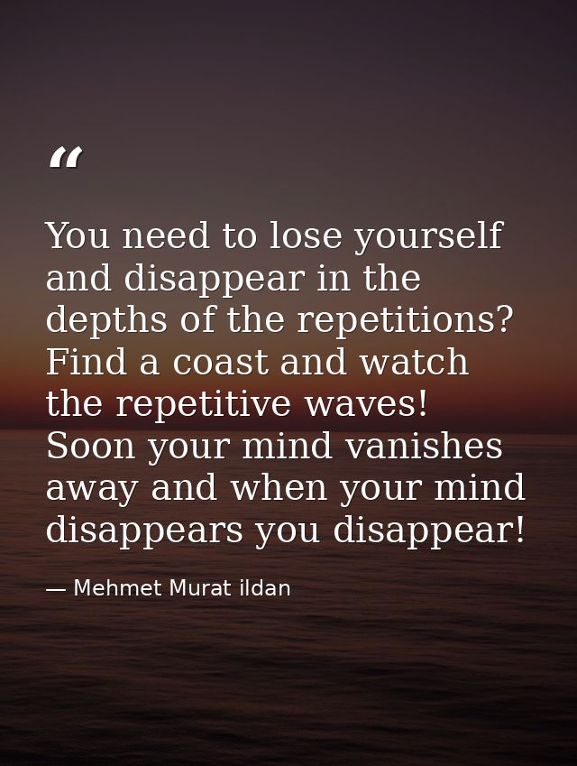 You need to lose yourself and disappear in the depths of the repetitions? Find a coast and watch the repetitive waves! S — Mehmet Murat ildan