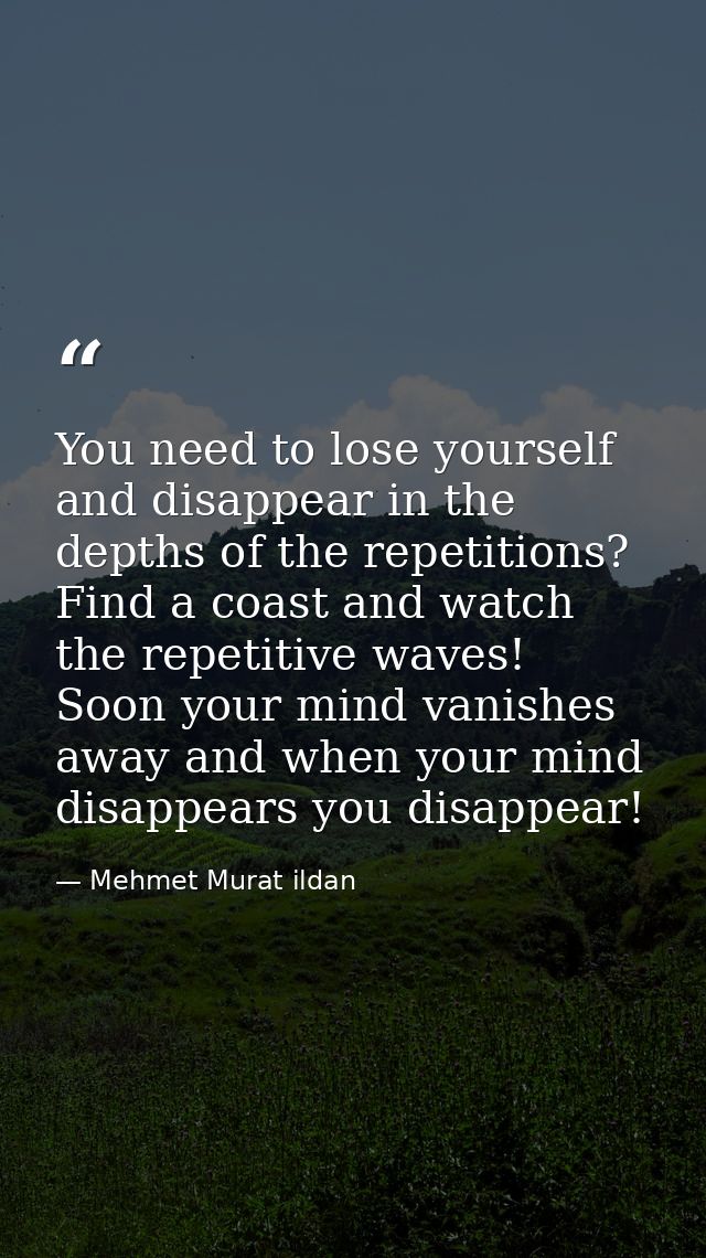 You need to lose yourself and disappear in the depths of the repetitions? Find a coast and watch the repetitive waves! S — Mehmet Murat ildan