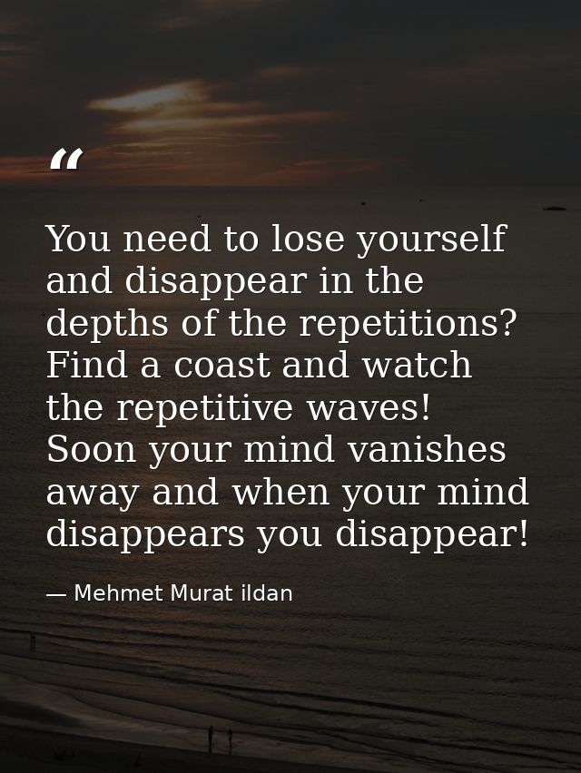 You need to lose yourself and disappear in the depths of the repetitions? Find a coast and watch the repetitive waves! S — Mehmet Murat ildan