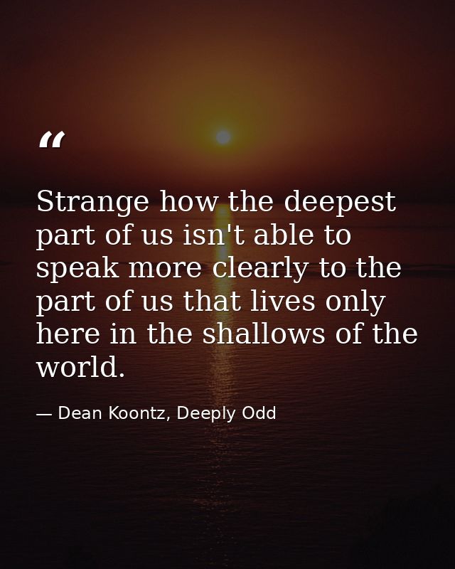 Strange how the deepest part of us isn't able to speak more clearly to the part of us that lives only here in the shallo — Dean Koontz, Deeply Odd
