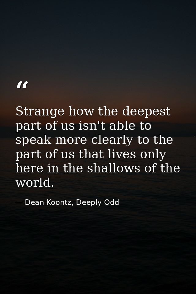 Strange how the deepest part of us isn't able to speak more clearly to the part of us that lives only here in the shallo — Dean Koontz, Deeply Odd