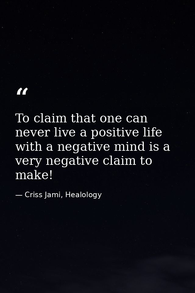 To claim that one can never live a positive life with a negative mind is a very negative claim to make! — Criss Jami, Healology