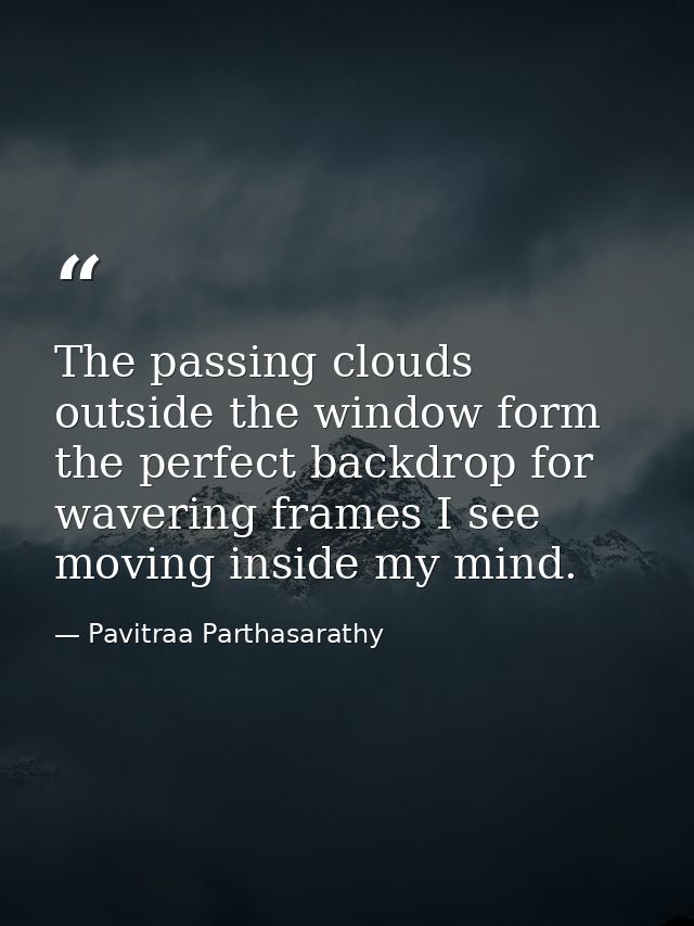 The passing clouds outside the window form the perfect backdrop for wavering frames I see moving inside my mind. — Pavitraa Parthasarathy