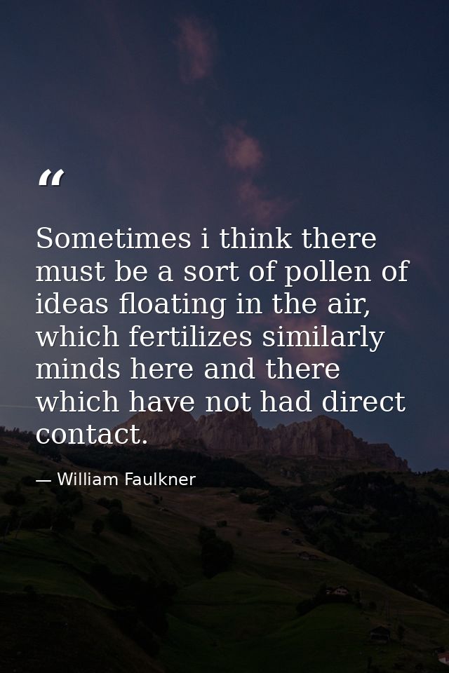 Sometimes i think there must be a sort of pollen of ideas floating in the air, which fertilizes similarly minds here and — William Faulkner