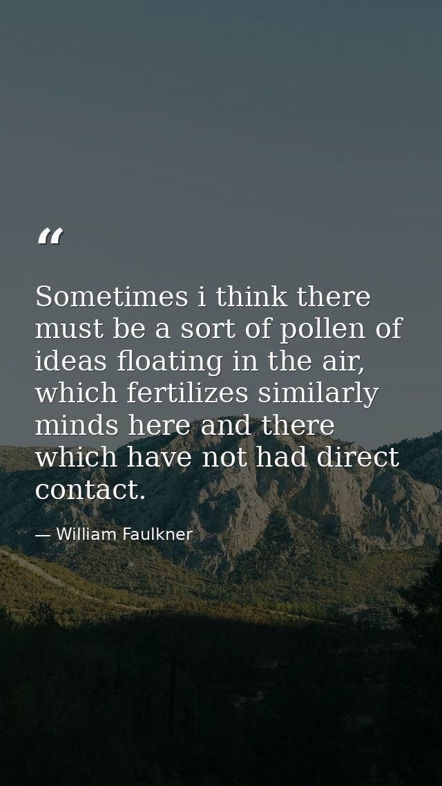 Sometimes i think there must be a sort of pollen of ideas floating in the air, which fertilizes similarly minds here and — William Faulkner