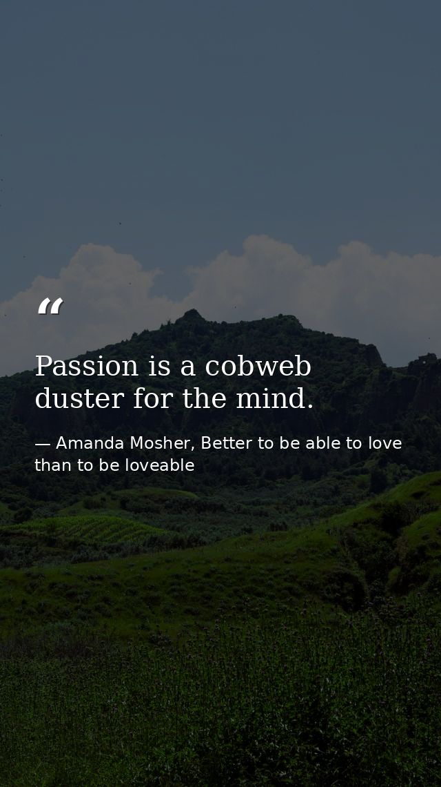 Passion is a cobweb duster for the mind. — Amanda Mosher, Better to be able to love than to be loveable