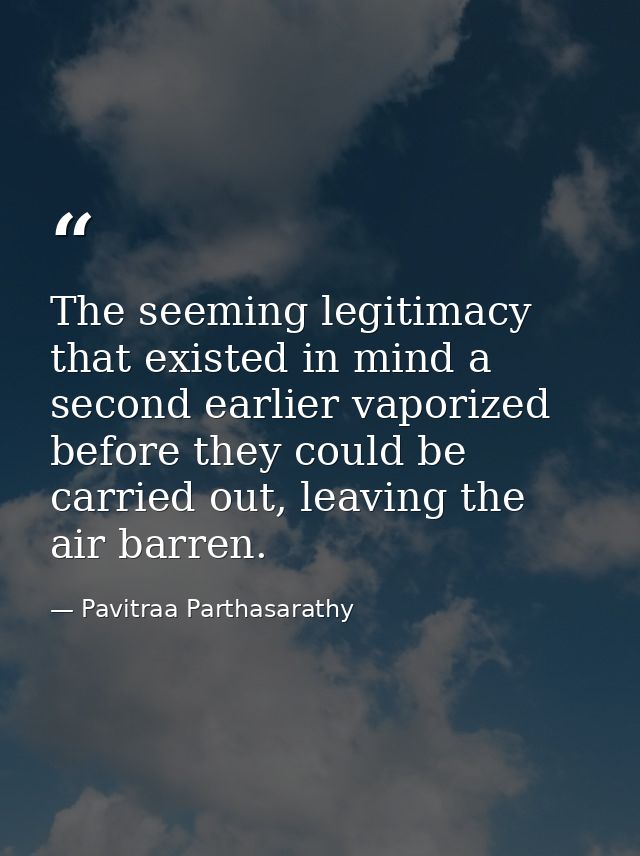 The seeming legitimacy that existed in mind a second earlier vaporized before they could be carried out, leaving the air — Pavitraa Parthasarathy